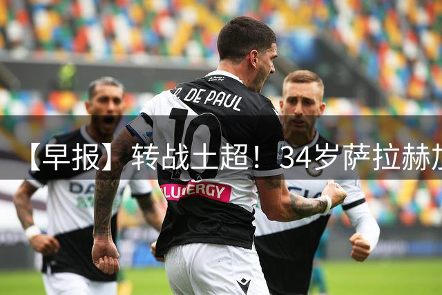 【早报】转战土超！34岁萨拉赫加盟特拉布宗体育！
