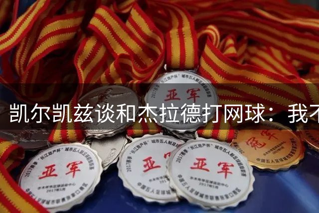 凯尔凯兹谈和杰拉德打网球：我不常打，所以我和索博输了