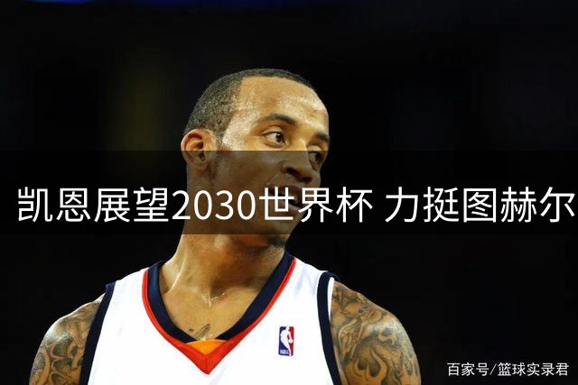 凯恩展望2030世界杯 力挺图赫尔：他是英格兰崛起的关键