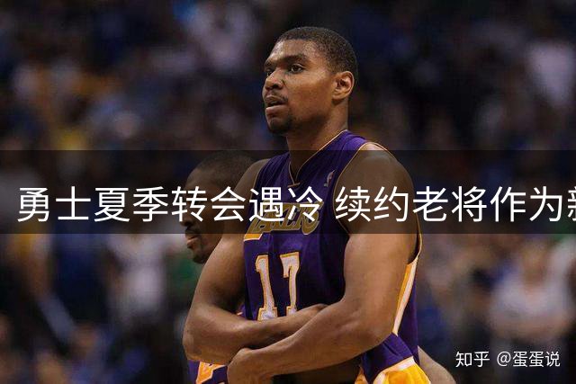 勇士夏季转会遇冷 续约老将作为新赛季补强主力