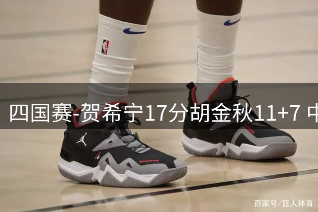 四国赛-贺希宁17分胡金秋11+7 中国男篮首战轻取喀麦隆