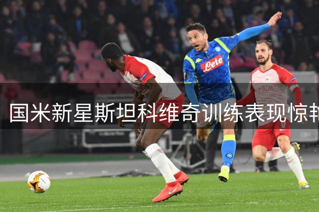 国米新星斯坦科维奇训练表现惊艳 教练组盛赞天赋超越名宿父亲