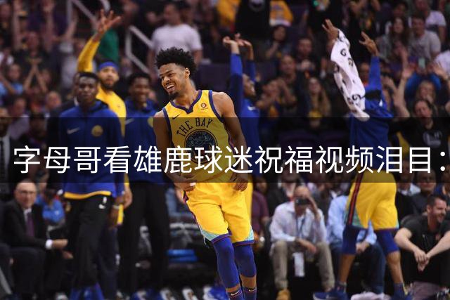 字母哥看雄鹿球迷祝福视频泪目：密尔沃基永远是家
