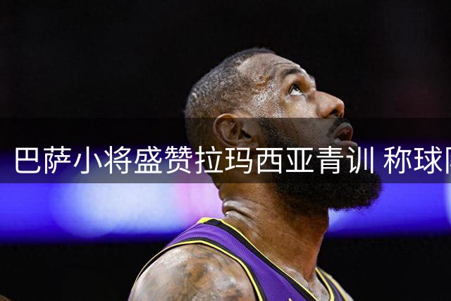 巴萨小将盛赞拉玛西亚青训 称球队备战状态出色