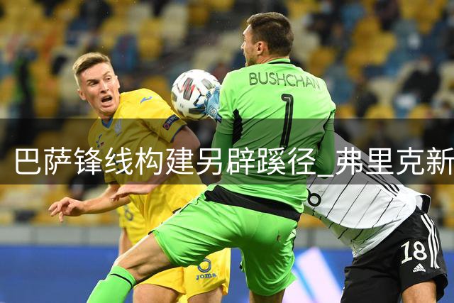 巴萨锋线构建另辟蹊径 弗里克新战术体系不迷信传统中锋
