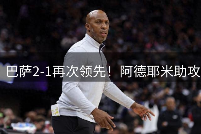 巴萨2-1再次领先！阿德耶米助攻本场传射，哈姆扎飞身抢点破门