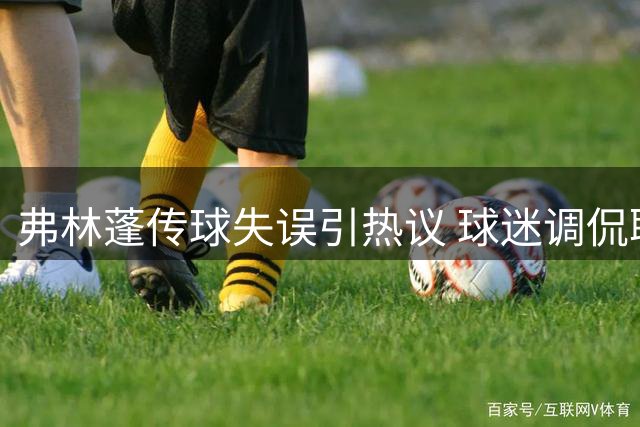 弗林蓬传球失误引热议 球迷调侃职业球员表现业余