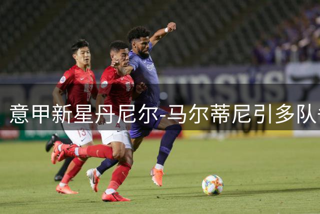 意甲新星丹尼尔-马尔蒂尼引多队争抢 亚特兰大开放租借+买断方案