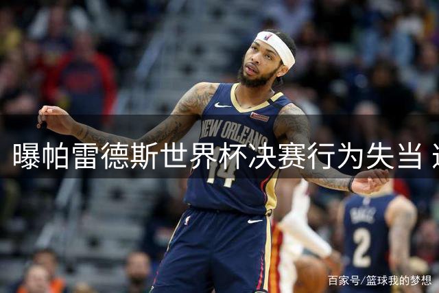 曝帕雷德斯世界杯决赛行为失当 遭FIFA纪律审查