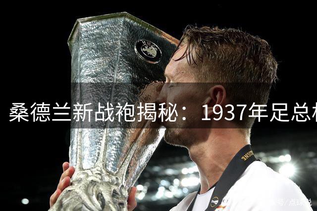 桑德兰新战袍揭秘：1937年足总杯荣耀与现代设计的完美交融
