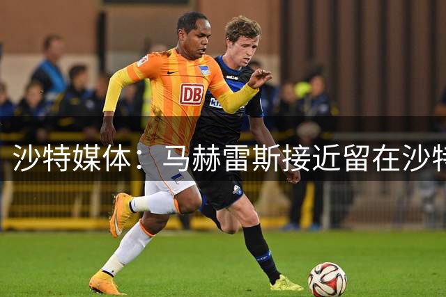 沙特媒体：马赫雷斯接近留在沙特，正与利雅得青年谈判