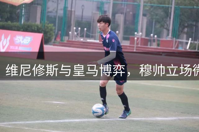 维尼修斯与皇马博弈，穆帅立场微妙；皇马要价1.6亿，拒绝阿森纳