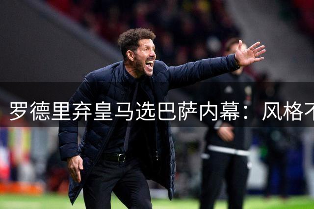 罗德里弃皇马选巴萨内幕：风格不符引高层争议