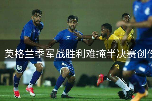 英格兰季军战胜利难掩半决赛创伤 图赫尔执教公信力遭遇严峻考验
