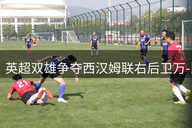英超双雄争夺西汉姆联右后卫万-比萨卡