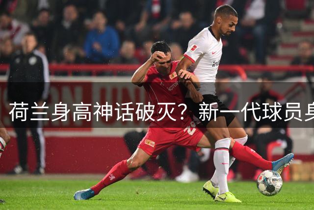 荷兰身高神话破灭？新一代球员身材缩水，豪门核心竟靠外援撑场面