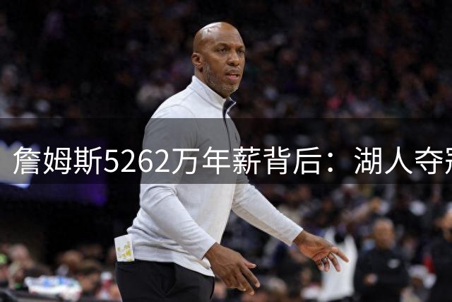 詹姆斯5262万年薪背后：湖人夺冠窗口期或将关闭？