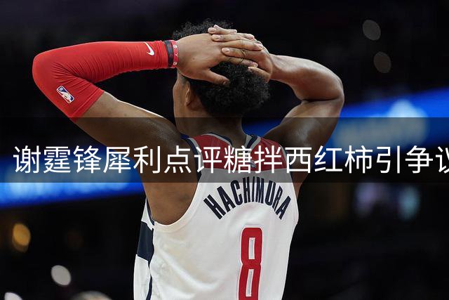 谢霆锋犀利点评糖拌西红柿引争议：家常菜适合厨艺竞技吗？