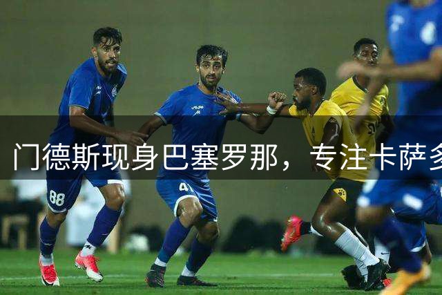 门德斯现身巴塞罗那，专注卡萨多转会谈判
