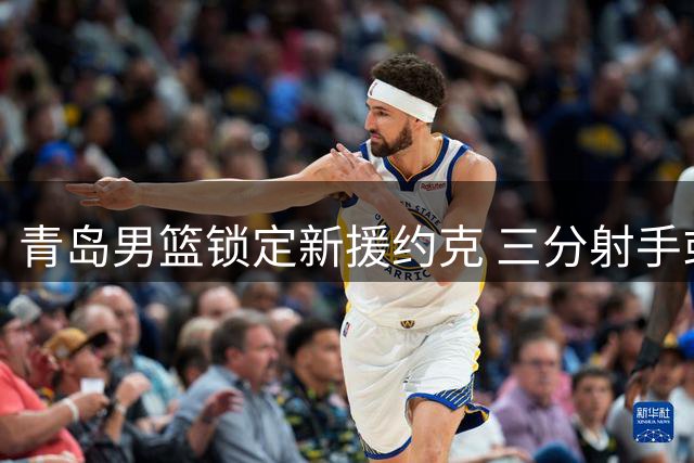 青岛男篮锁定新援约克 三分射手或成关键拼图