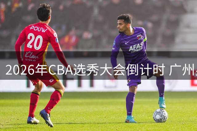 2026年CBA选秀大会倒计时 广州男篮或成状元签新东家