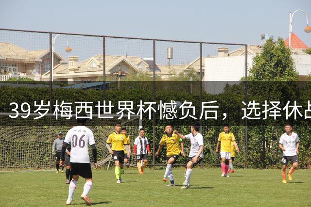 39岁梅西世界杯憾负后，选择休战，赛场荣誉与商业责任该如何平衡
