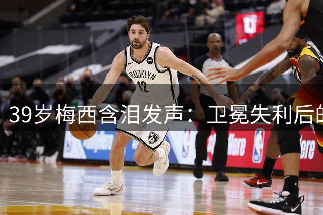 39岁梅西含泪发声：卫冕失利后的心理重建之路