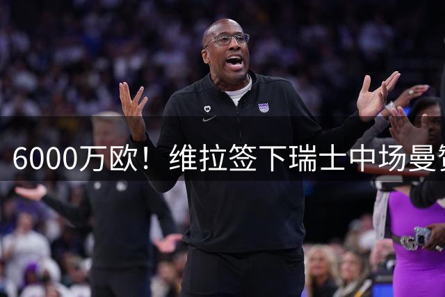 6000万欧！维拉签下瑞士中场曼赞比