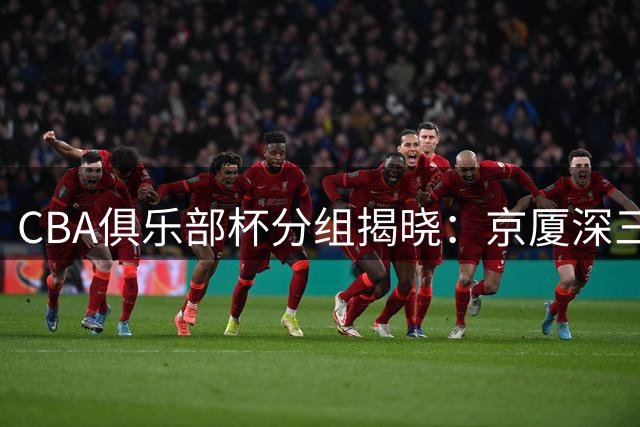 CBA俱乐部杯分组揭晓：京厦深三强争锋 D组四强混战成焦点