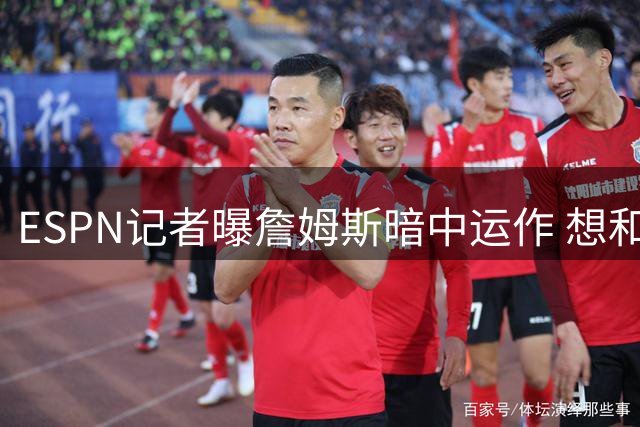 ESPN记者曝詹姆斯暗中运作 想和欧文在骑士重聚 但独行侠拒绝交易