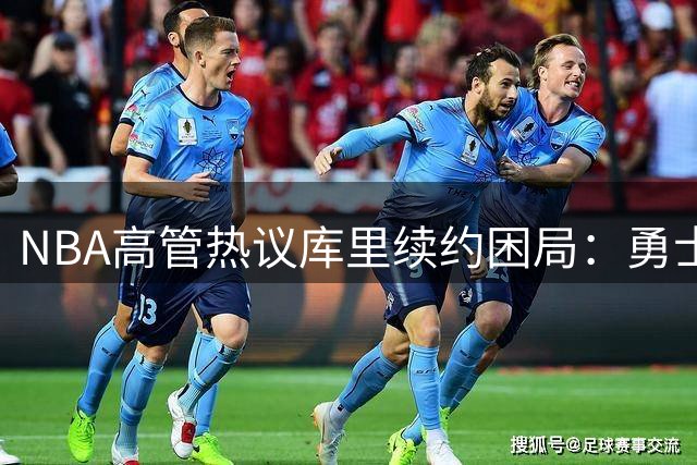 NBA高管热议库里续约困局：勇士王朝重建乏力恐难留巨星